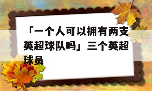 「一个人可以拥有两支英超球队吗」三个英超球员