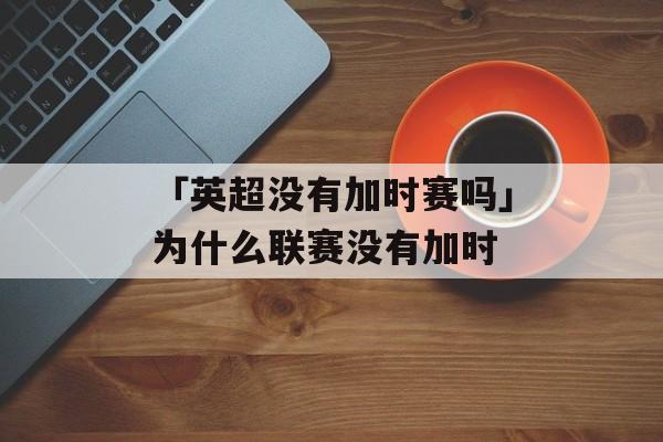 「英超没有加时赛吗」为什么联赛没有加时