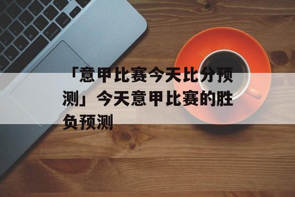 「意甲比赛今天比分预测」今天意甲比赛的胜负预测