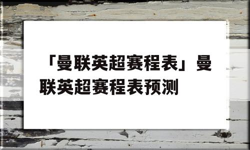 「曼联英超赛程表」曼联英超赛程表预测