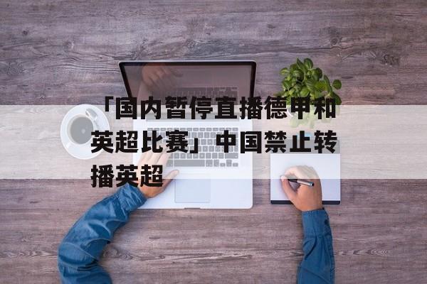 「国内暂停直播德甲和英超比赛」中国禁止转播英超