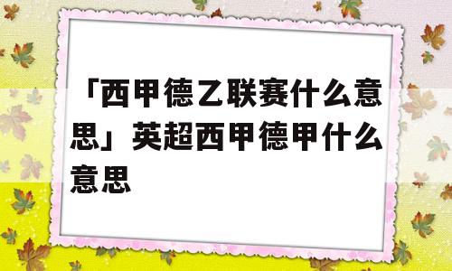 「西甲德乙联赛什么意思」英超西甲德甲什么意思