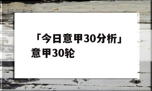 「今日意甲30分析」意甲30轮