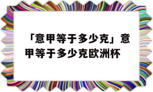 「意甲等于多少克」意甲等于多少克欧洲杯