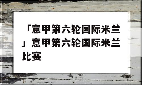 「意甲第六轮国际米兰」意甲第六轮国际米兰比赛