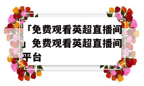 「免费观看英超直播间」免费观看英超直播间平台