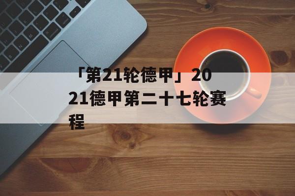 「第21轮德甲」2021德甲第二十七轮赛程