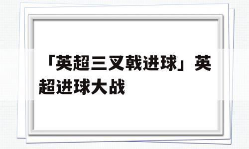 「英超三叉戟进球」英超进球大战