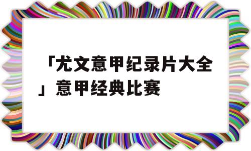 「尤文意甲纪录片大全」意甲经典比赛