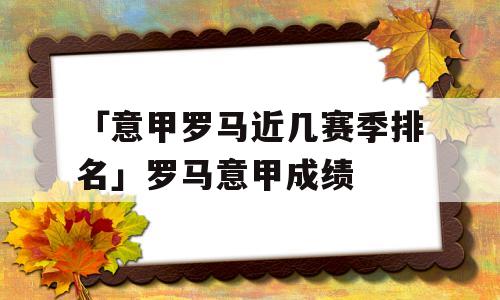 「意甲罗马近几赛季排名」罗马意甲成绩
