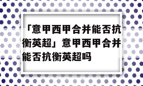 「意甲西甲合并能否抗衡英超」意甲西甲合并能否抗衡英超吗