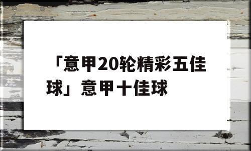 「意甲20轮精彩五佳球」意甲十佳球