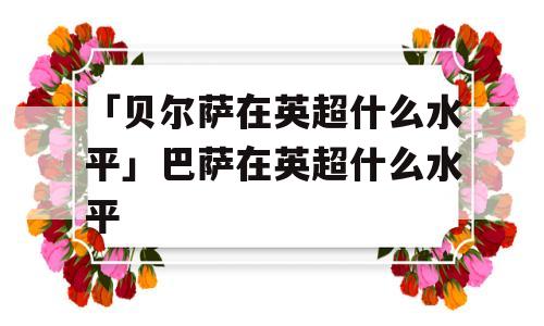 「贝尔萨在英超什么水平」巴萨在英超什么水平