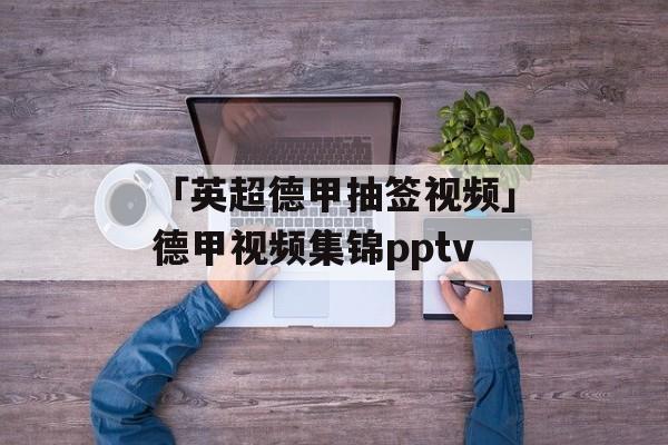 「英超德甲抽签视频」德甲视频集锦pptv