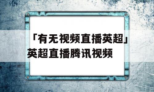 「有无视频直播英超」英超直播腾讯视频