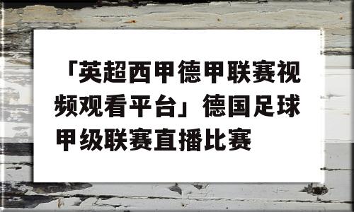 「英超西甲德甲联赛视频观看平台」德国足球甲级联赛直播比赛