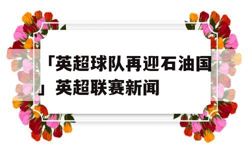 「英超球队再迎石油国」英超联赛新闻