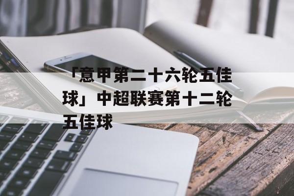 「意甲第二十六轮五佳球」中超联赛第十二轮五佳球