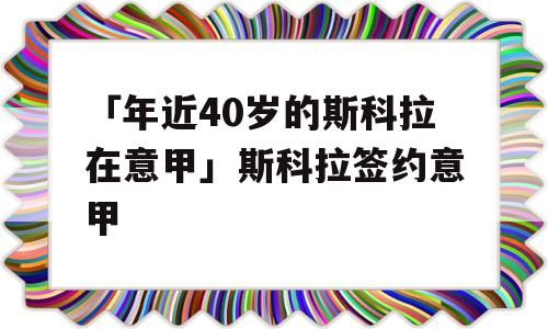 「年近40岁的斯科拉在意甲」斯科拉签约意甲